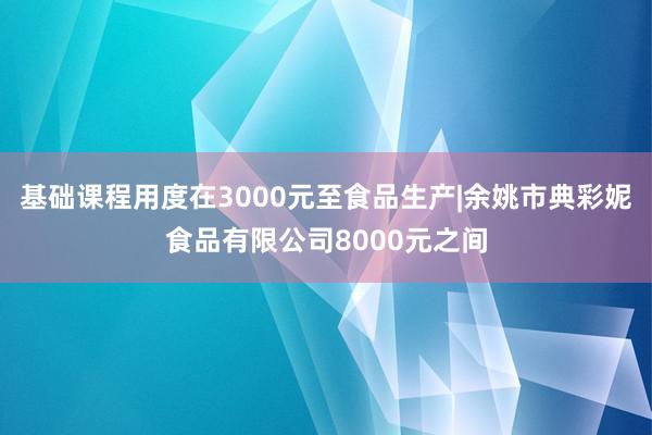 基础课程用度在3000元至食品生产|余姚市典彩妮食品有限公司8000元之间