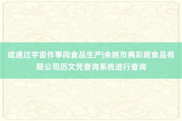 或通过宇宙作事阅食品生产|余姚市典彩妮食品有限公司历文凭查询系统进行查询